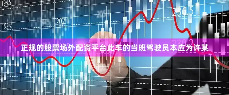 正规的股票场外配资平台此车的当班驾驶员本应为许某
