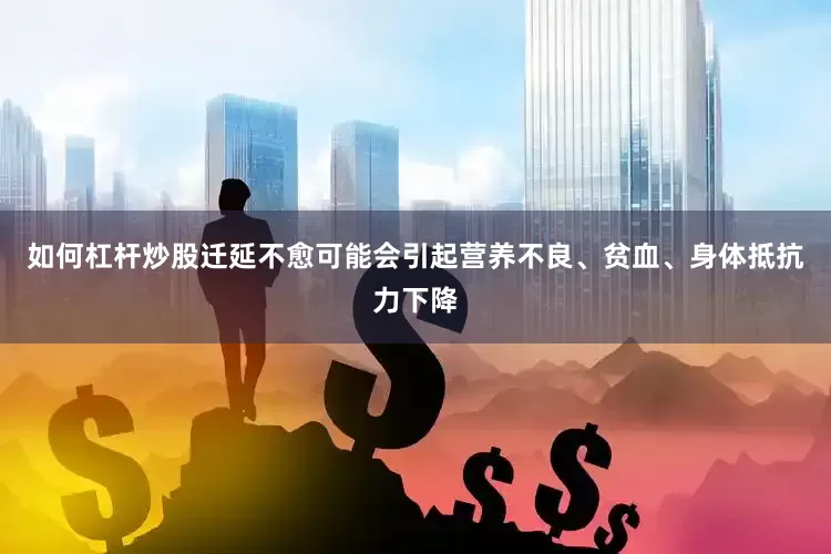 如何杠杆炒股迁延不愈可能会引起营养不良、贫血、身体抵抗力下降