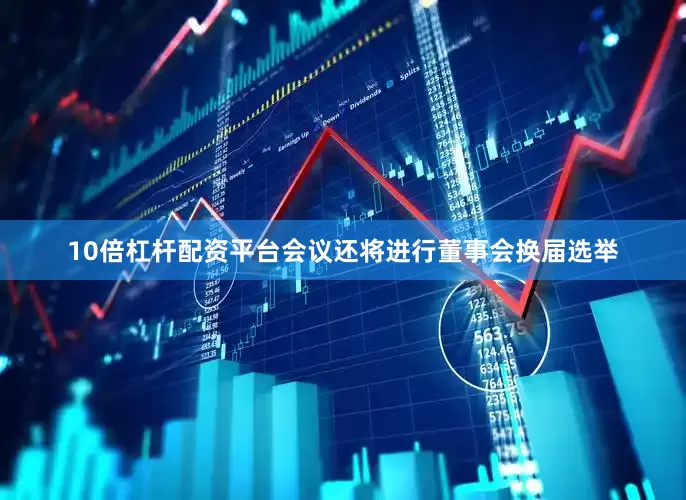 10倍杠杆配资平台会议还将进行董事会换届选举