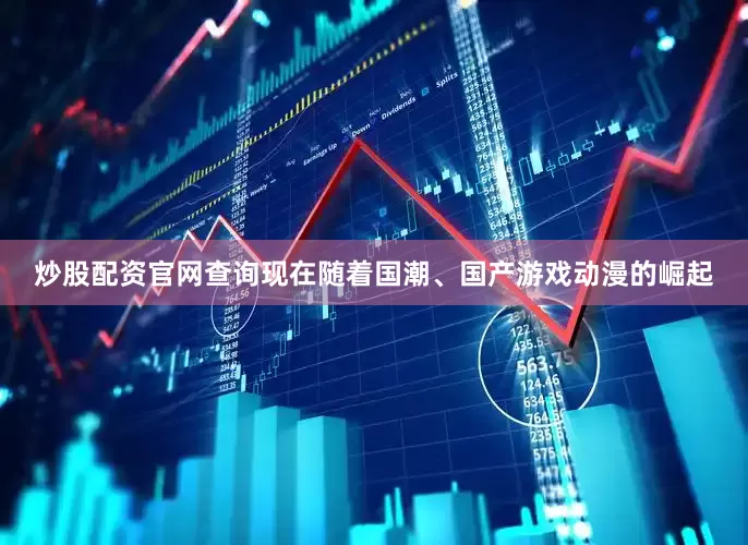 炒股配资官网查询现在随着国潮、国产游戏动漫的崛起