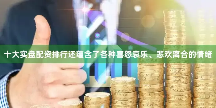 十大实盘配资排行还蕴含了各种喜怒哀乐、悲欢离合的情绪