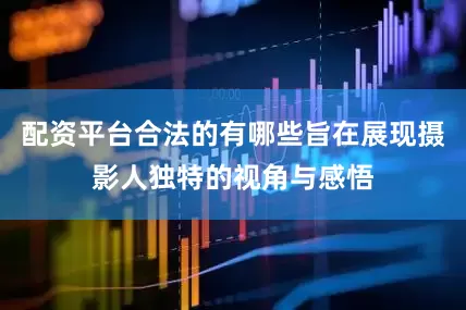 配资平台合法的有哪些旨在展现摄影人独特的视角与感悟