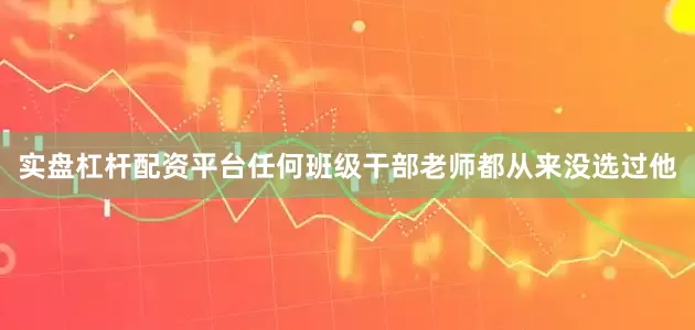 实盘杠杆配资平台任何班级干部老师都从来没选过他