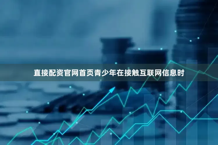 直接配资官网首页青少年在接触互联网信息时