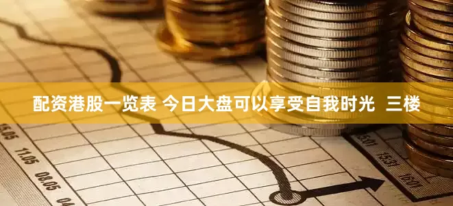 配资港股一览表 今日大盘可以享受自我时光  三楼