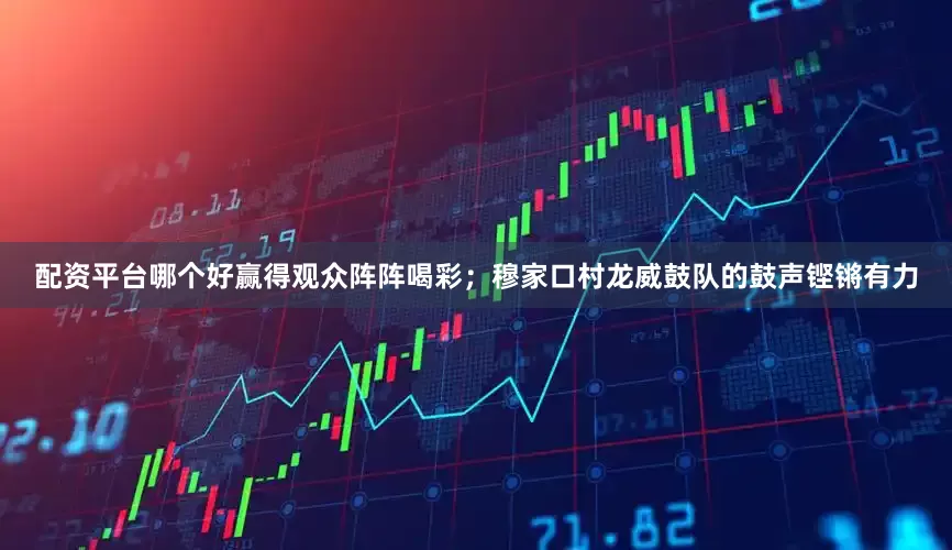 配资平台哪个好赢得观众阵阵喝彩；穆家口村龙威鼓队的鼓声铿锵有力