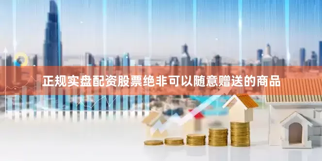 正规实盘配资股票绝非可以随意赠送的商品