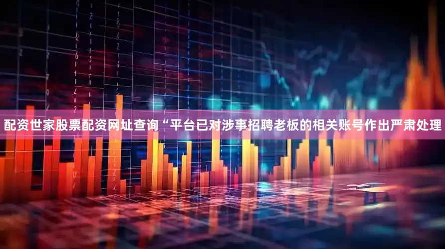 配资世家股票配资网址查询“平台已对涉事招聘老板的相关账号作出严肃处理
